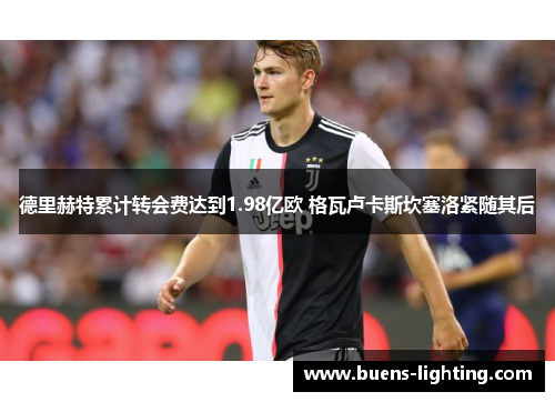 德里赫特累计转会费达到1.98亿欧 格瓦卢卡斯坎塞洛紧随其后