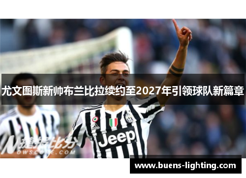 尤文图斯新帅布兰比拉续约至2027年引领球队新篇章