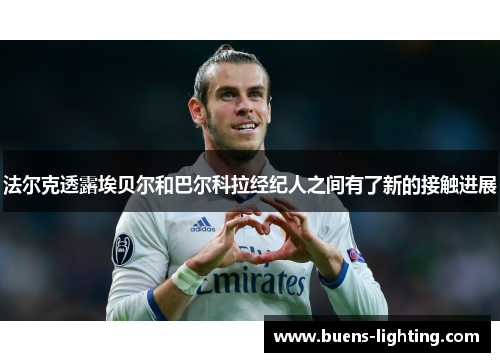 法尔克透露埃贝尔和巴尔科拉经纪人之间有了新的接触进展
