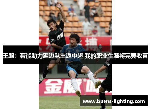 王鹏：若能助力延边队重返中超 我的职业生涯将完美收官